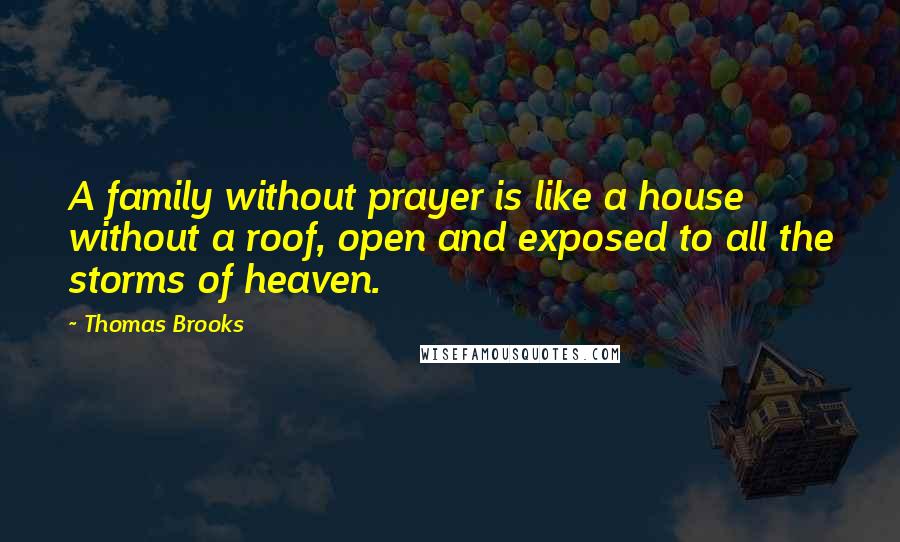 Thomas Brooks Quotes: A family without prayer is like a house without a roof, open and exposed to all the storms of heaven.