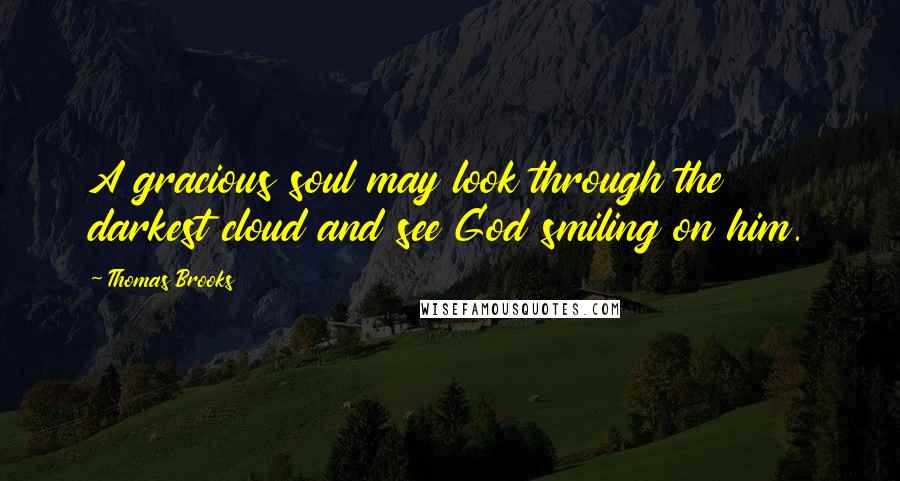 Thomas Brooks Quotes: A gracious soul may look through the darkest cloud and see God smiling on him.