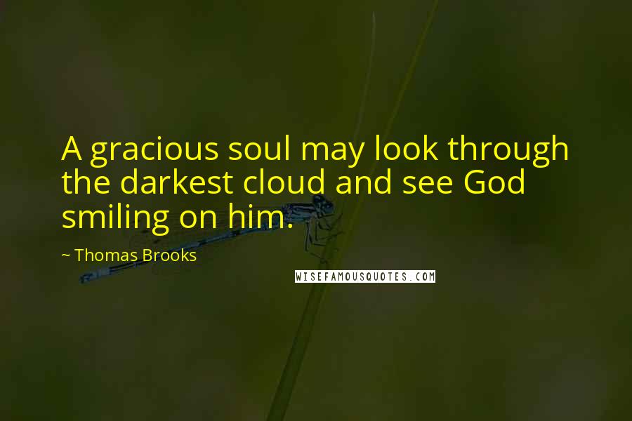 Thomas Brooks Quotes: A gracious soul may look through the darkest cloud and see God smiling on him.