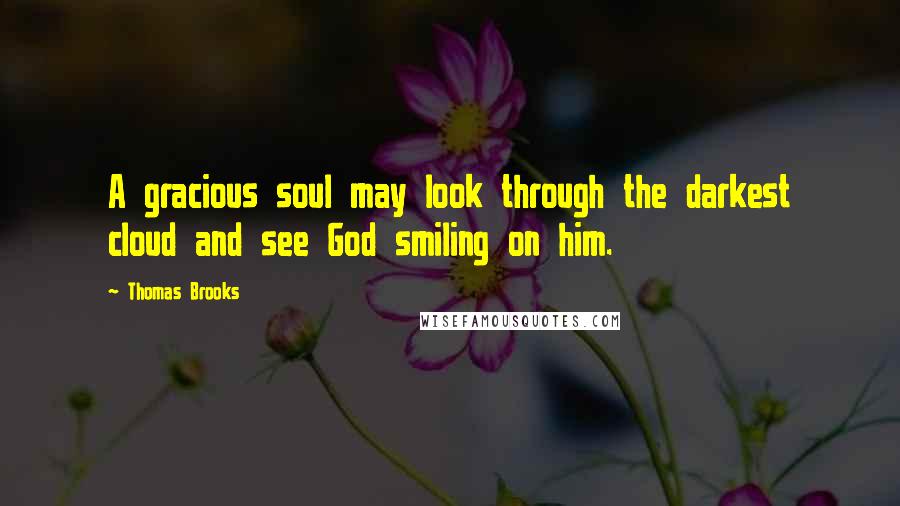 Thomas Brooks Quotes: A gracious soul may look through the darkest cloud and see God smiling on him.