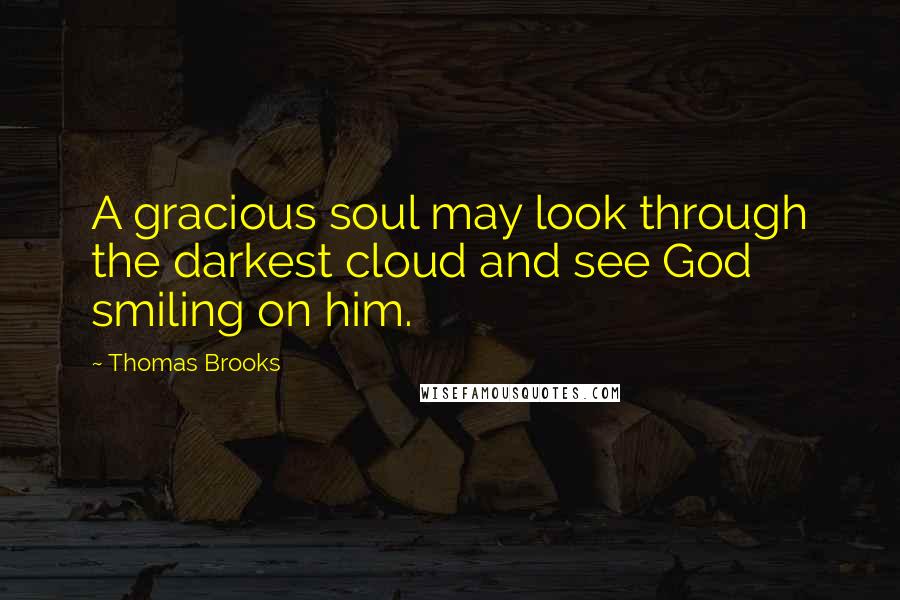 Thomas Brooks Quotes: A gracious soul may look through the darkest cloud and see God smiling on him.