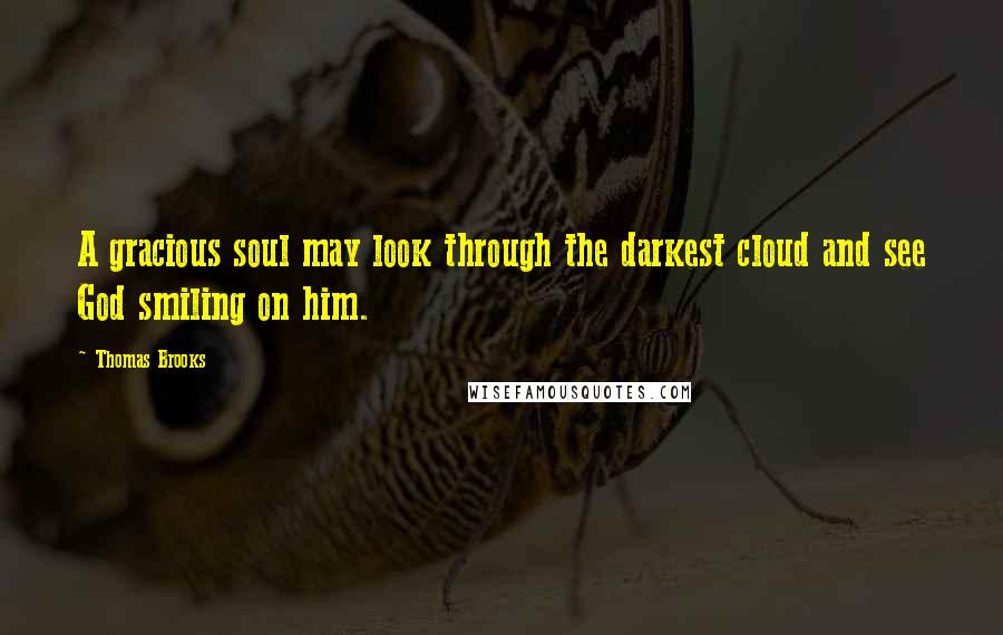 Thomas Brooks Quotes: A gracious soul may look through the darkest cloud and see God smiling on him.
