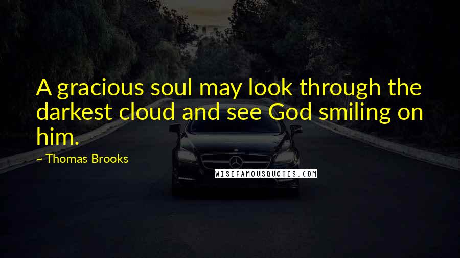 Thomas Brooks Quotes: A gracious soul may look through the darkest cloud and see God smiling on him.