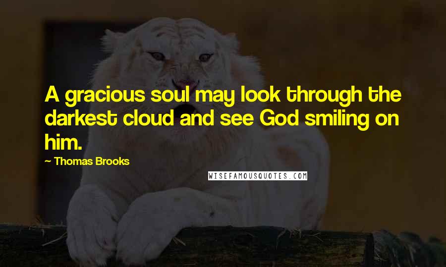 Thomas Brooks Quotes: A gracious soul may look through the darkest cloud and see God smiling on him.