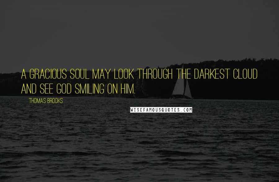 Thomas Brooks Quotes: A gracious soul may look through the darkest cloud and see God smiling on him.