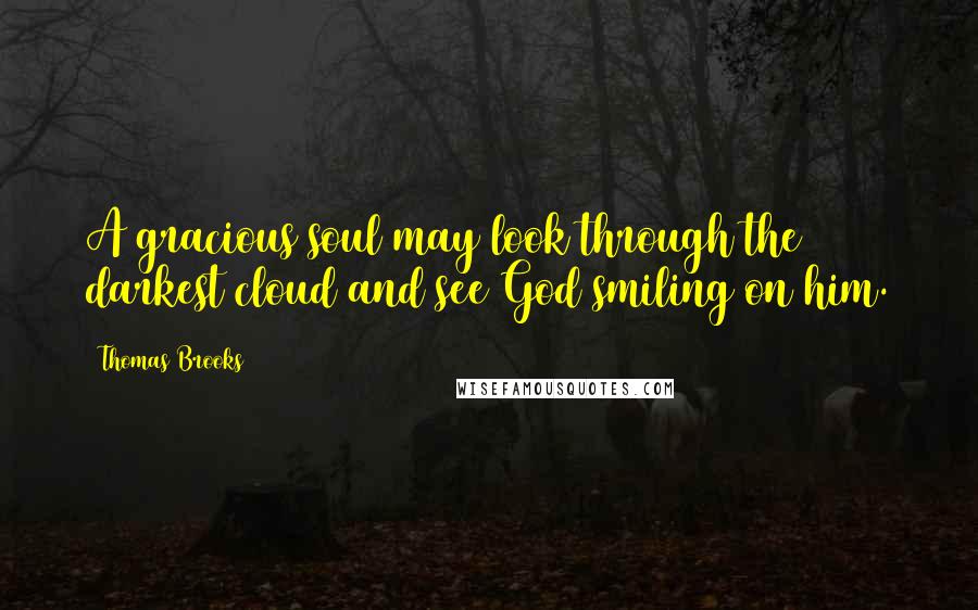 Thomas Brooks Quotes: A gracious soul may look through the darkest cloud and see God smiling on him.