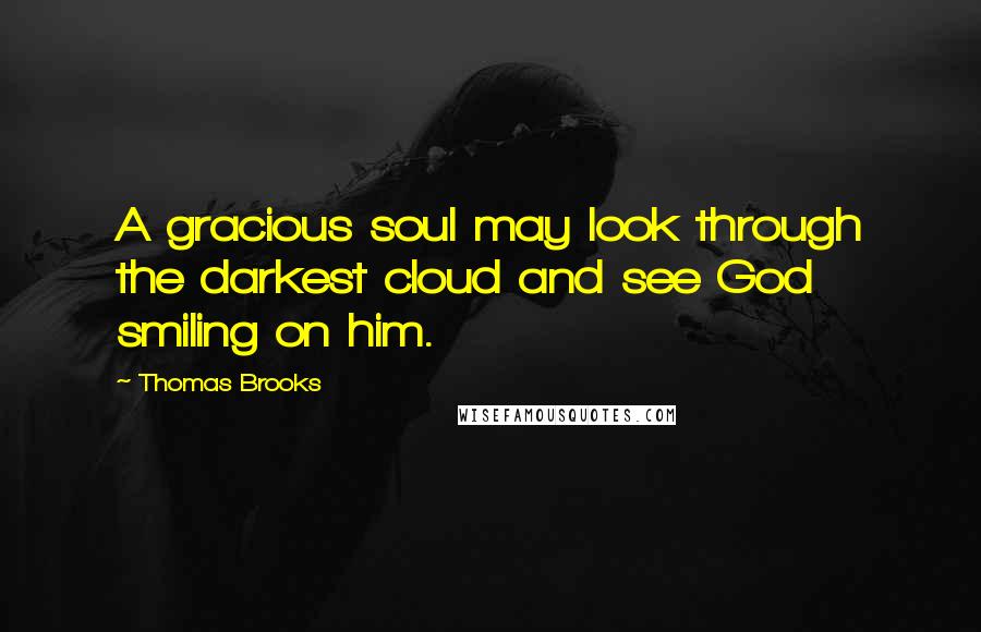 Thomas Brooks Quotes: A gracious soul may look through the darkest cloud and see God smiling on him.