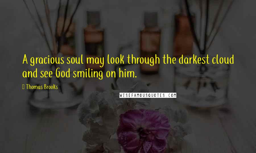 Thomas Brooks Quotes: A gracious soul may look through the darkest cloud and see God smiling on him.