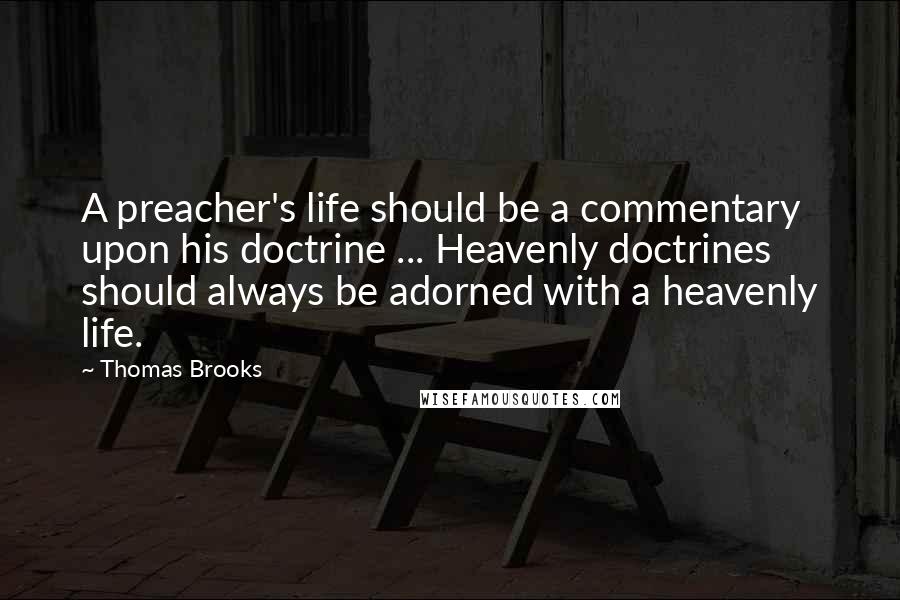 Thomas Brooks Quotes: A preacher's life should be a commentary upon his doctrine ... Heavenly doctrines should always be adorned with a heavenly life.