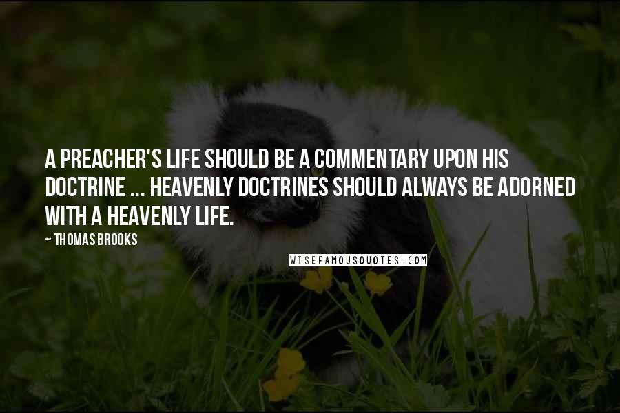 Thomas Brooks Quotes: A preacher's life should be a commentary upon his doctrine ... Heavenly doctrines should always be adorned with a heavenly life.