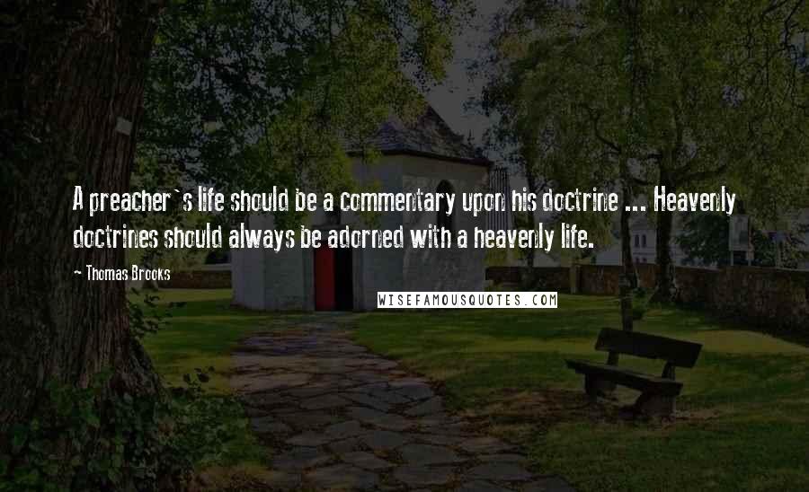 Thomas Brooks Quotes: A preacher's life should be a commentary upon his doctrine ... Heavenly doctrines should always be adorned with a heavenly life.