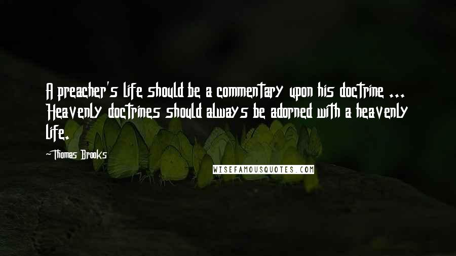 Thomas Brooks Quotes: A preacher's life should be a commentary upon his doctrine ... Heavenly doctrines should always be adorned with a heavenly life.