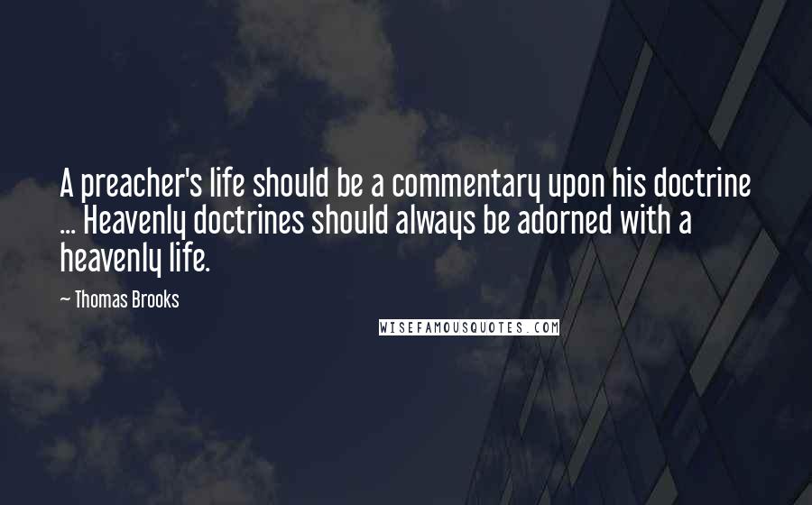 Thomas Brooks Quotes: A preacher's life should be a commentary upon his doctrine ... Heavenly doctrines should always be adorned with a heavenly life.