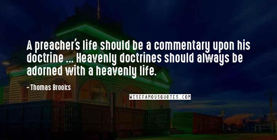 Thomas Brooks Quotes: A preacher's life should be a commentary upon his doctrine ... Heavenly doctrines should always be adorned with a heavenly life.