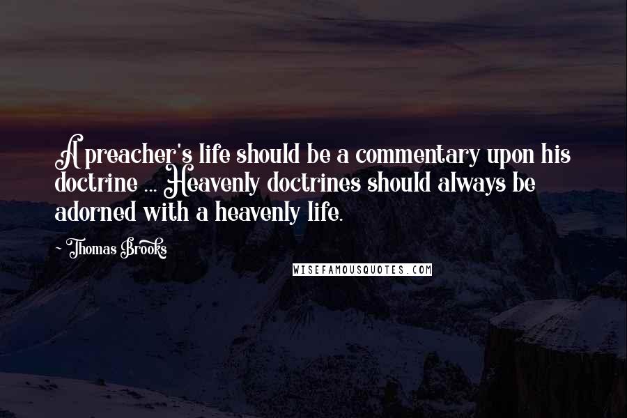 Thomas Brooks Quotes: A preacher's life should be a commentary upon his doctrine ... Heavenly doctrines should always be adorned with a heavenly life.