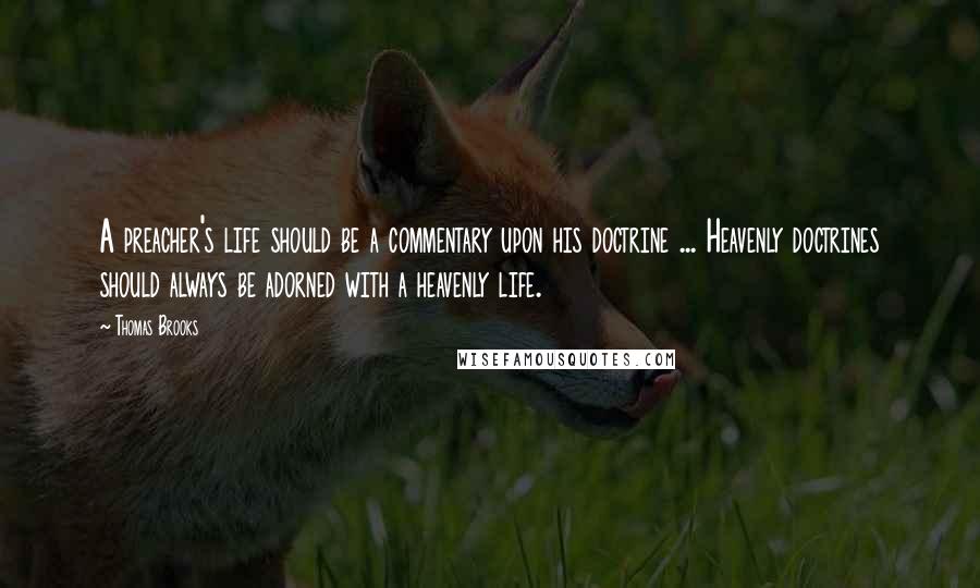 Thomas Brooks Quotes: A preacher's life should be a commentary upon his doctrine ... Heavenly doctrines should always be adorned with a heavenly life.