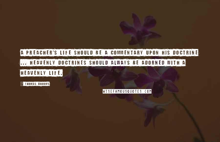 Thomas Brooks Quotes: A preacher's life should be a commentary upon his doctrine ... Heavenly doctrines should always be adorned with a heavenly life.