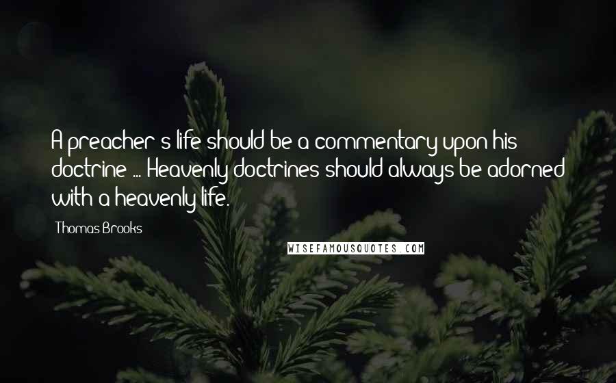 Thomas Brooks Quotes: A preacher's life should be a commentary upon his doctrine ... Heavenly doctrines should always be adorned with a heavenly life.