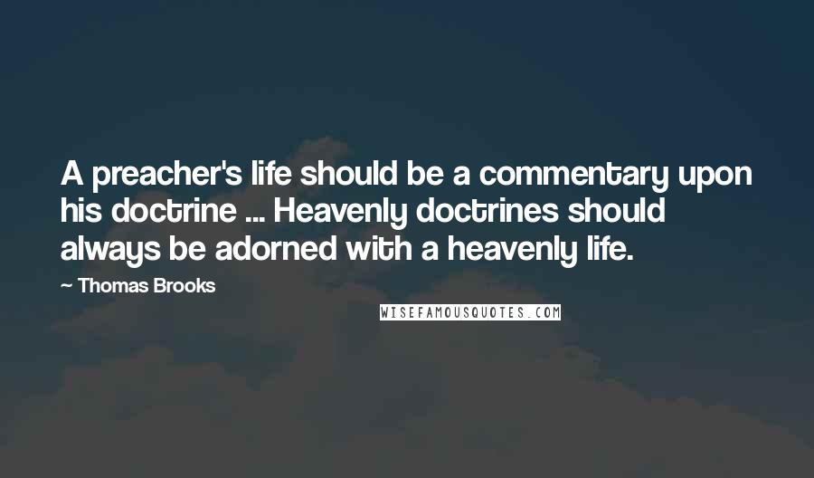 Thomas Brooks Quotes: A preacher's life should be a commentary upon his doctrine ... Heavenly doctrines should always be adorned with a heavenly life.