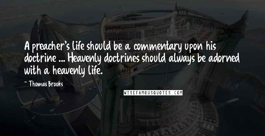 Thomas Brooks Quotes: A preacher's life should be a commentary upon his doctrine ... Heavenly doctrines should always be adorned with a heavenly life.