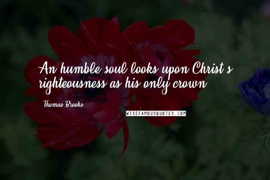 Thomas Brooks Quotes: An humble soul looks upon Christ's righteousness as his only crown.