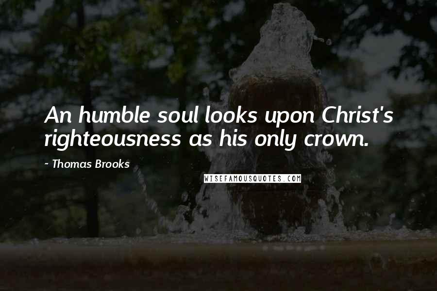 Thomas Brooks Quotes: An humble soul looks upon Christ's righteousness as his only crown.