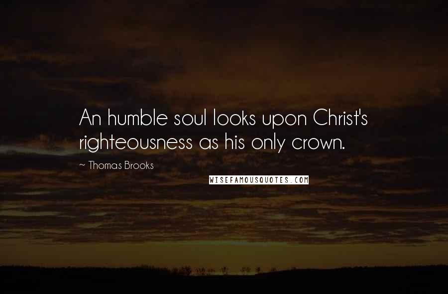 Thomas Brooks Quotes: An humble soul looks upon Christ's righteousness as his only crown.