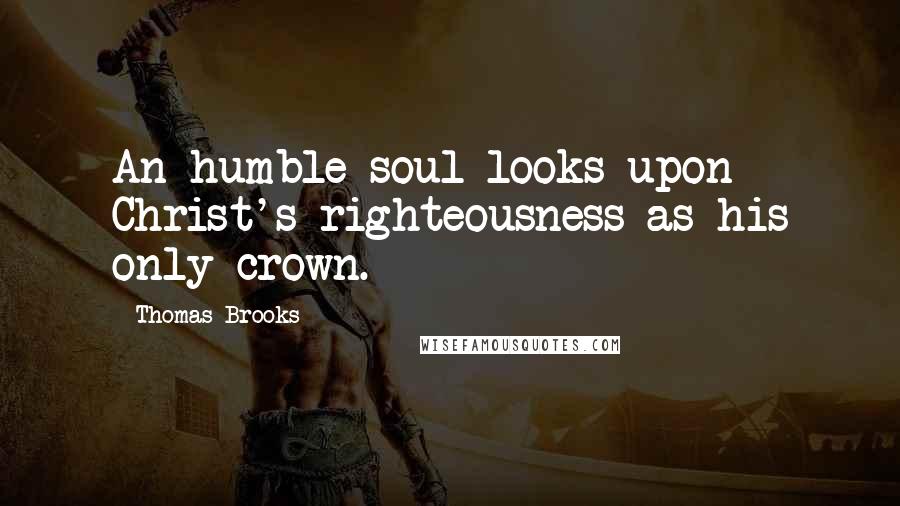 Thomas Brooks Quotes: An humble soul looks upon Christ's righteousness as his only crown.