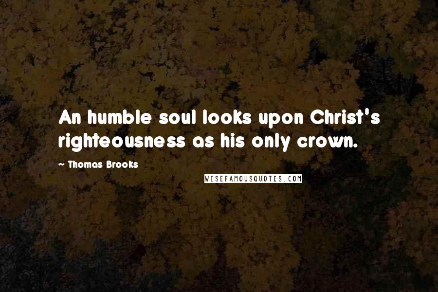 Thomas Brooks Quotes: An humble soul looks upon Christ's righteousness as his only crown.