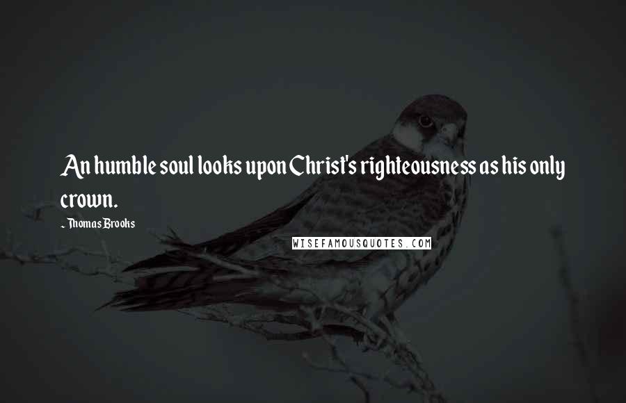 Thomas Brooks Quotes: An humble soul looks upon Christ's righteousness as his only crown.