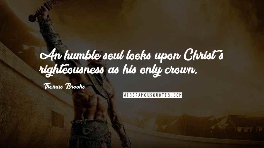 Thomas Brooks Quotes: An humble soul looks upon Christ's righteousness as his only crown.