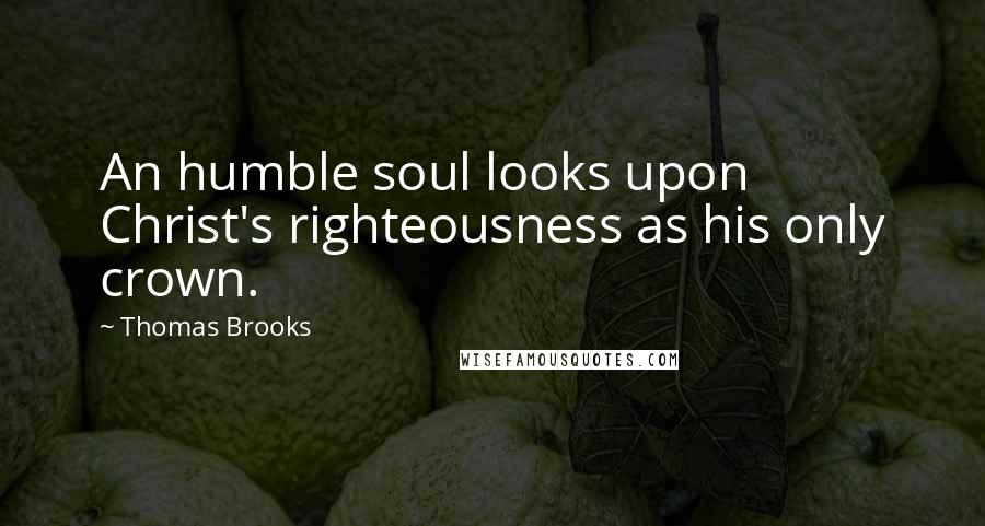 Thomas Brooks Quotes: An humble soul looks upon Christ's righteousness as his only crown.