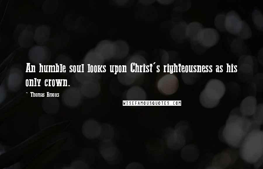 Thomas Brooks Quotes: An humble soul looks upon Christ's righteousness as his only crown.