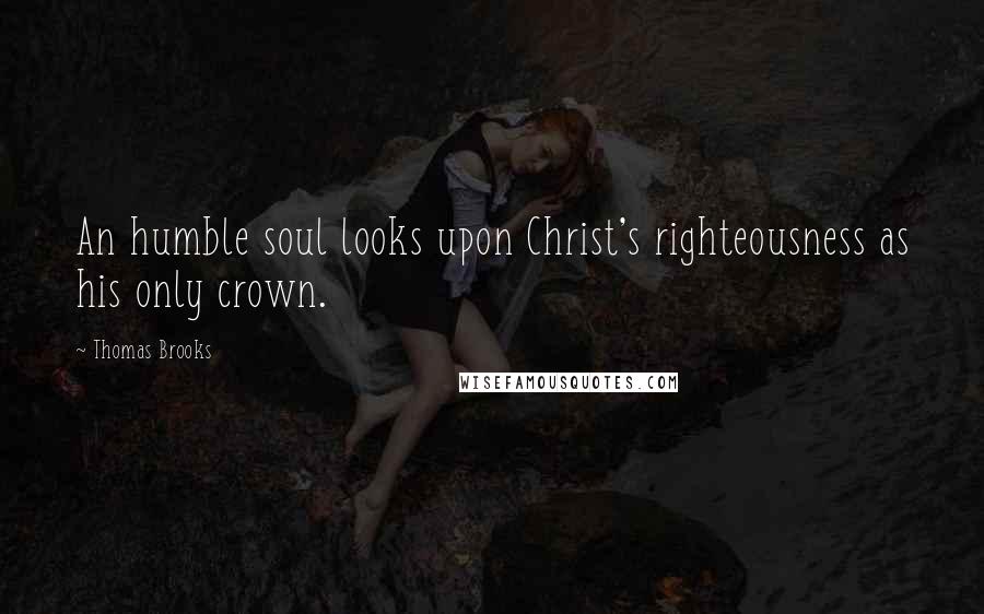 Thomas Brooks Quotes: An humble soul looks upon Christ's righteousness as his only crown.