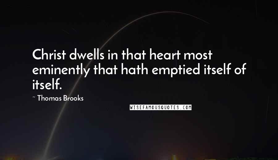 Thomas Brooks Quotes: Christ dwells in that heart most eminently that hath emptied itself of itself.