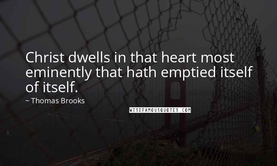 Thomas Brooks Quotes: Christ dwells in that heart most eminently that hath emptied itself of itself.