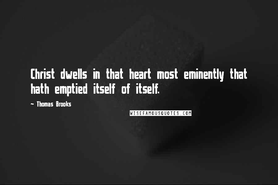 Thomas Brooks Quotes: Christ dwells in that heart most eminently that hath emptied itself of itself.