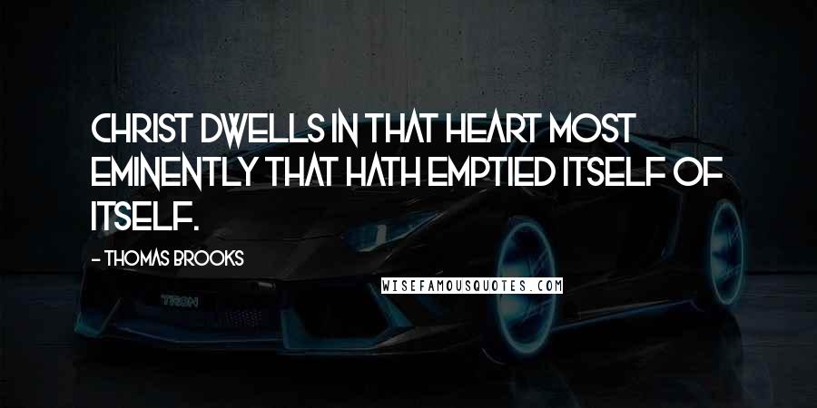 Thomas Brooks Quotes: Christ dwells in that heart most eminently that hath emptied itself of itself.