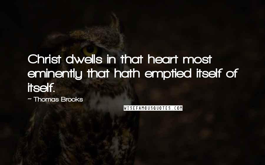 Thomas Brooks Quotes: Christ dwells in that heart most eminently that hath emptied itself of itself.