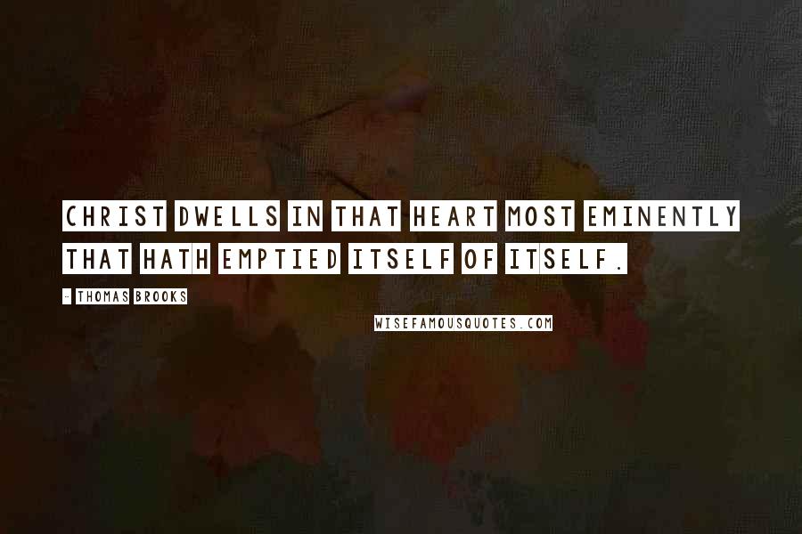 Thomas Brooks Quotes: Christ dwells in that heart most eminently that hath emptied itself of itself.