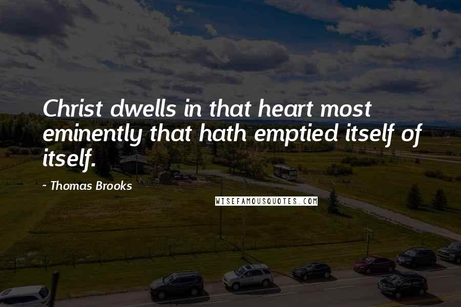 Thomas Brooks Quotes: Christ dwells in that heart most eminently that hath emptied itself of itself.