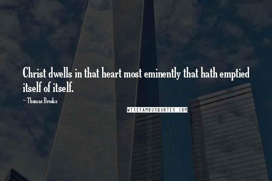 Thomas Brooks Quotes: Christ dwells in that heart most eminently that hath emptied itself of itself.