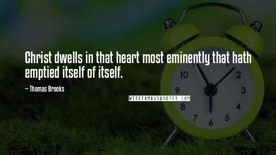 Thomas Brooks Quotes: Christ dwells in that heart most eminently that hath emptied itself of itself.