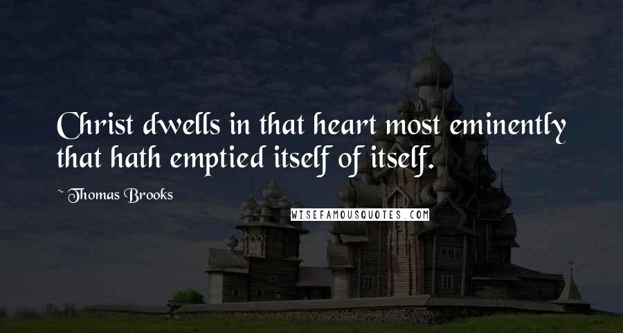 Thomas Brooks Quotes: Christ dwells in that heart most eminently that hath emptied itself of itself.