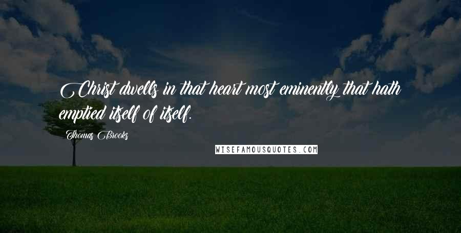 Thomas Brooks Quotes: Christ dwells in that heart most eminently that hath emptied itself of itself.