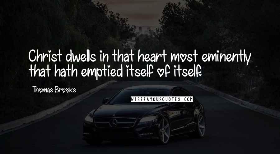 Thomas Brooks Quotes: Christ dwells in that heart most eminently that hath emptied itself of itself.