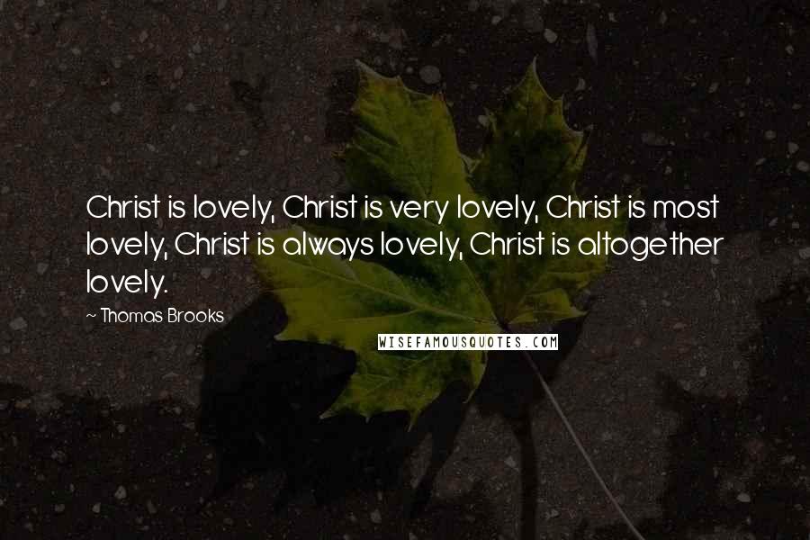 Thomas Brooks Quotes: Christ is lovely, Christ is very lovely, Christ is most lovely, Christ is always lovely, Christ is altogether lovely.