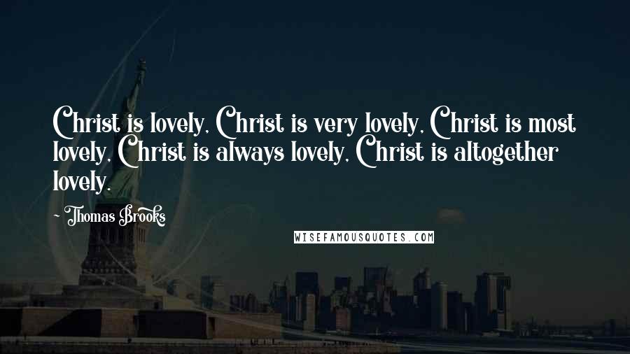 Thomas Brooks Quotes: Christ is lovely, Christ is very lovely, Christ is most lovely, Christ is always lovely, Christ is altogether lovely.