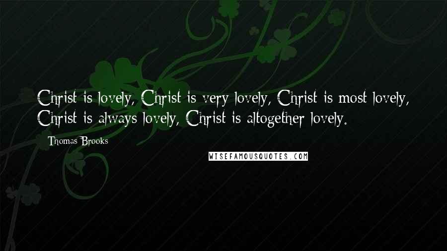 Thomas Brooks Quotes: Christ is lovely, Christ is very lovely, Christ is most lovely, Christ is always lovely, Christ is altogether lovely.