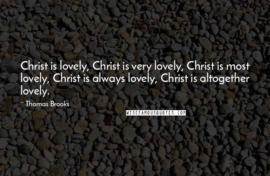 Thomas Brooks Quotes: Christ is lovely, Christ is very lovely, Christ is most lovely, Christ is always lovely, Christ is altogether lovely.